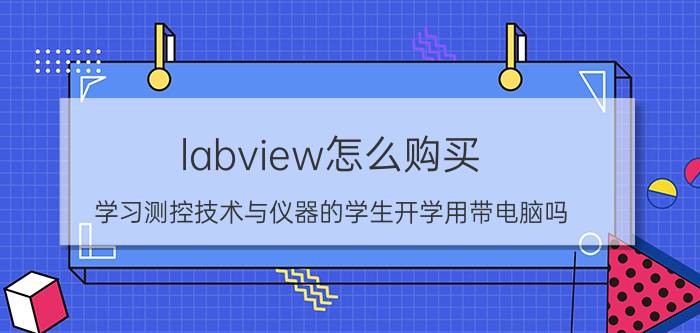 labview怎么购买 学习测控技术与仪器的学生开学用带电脑吗？